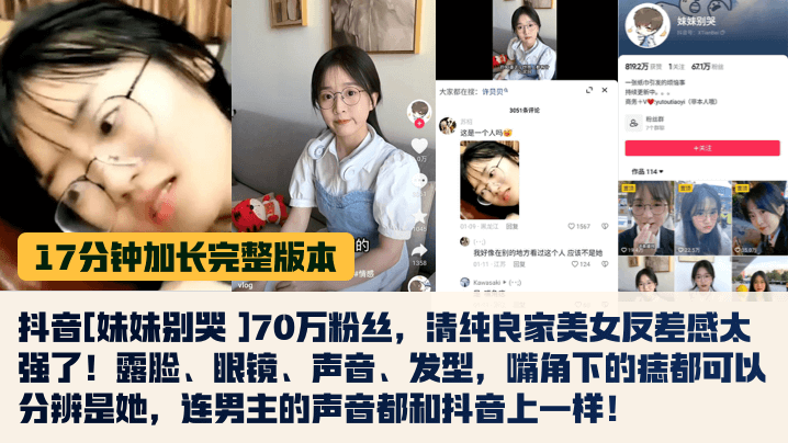 【17分鐘完整版】抖音[妹妹別哭 ]70萬粉絲，清純良家美女反差感太強了！露臉、眼鏡、聲音、髮型，嘴角下的痣都可以分辨是她，連男主的聲音都和抖音上一樣！