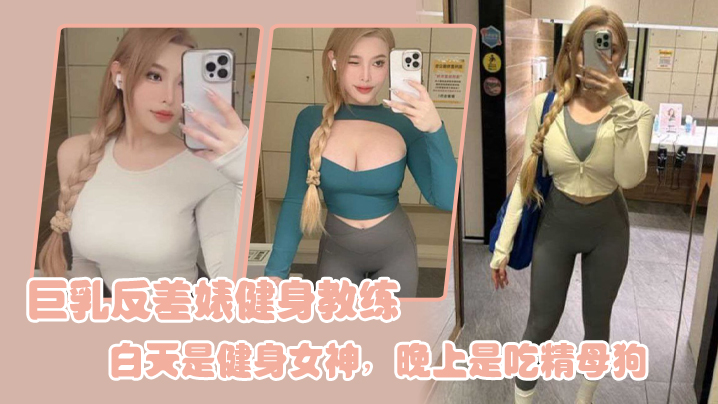 巨乳反差婊健身教練，白天是健身女神，晚上是吃精母狗