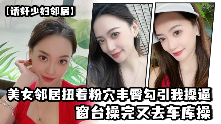 【诱奸少妇邻居】美女邻居扭着粉穴丰臀勾引我操逼，窗台操完又去车库操