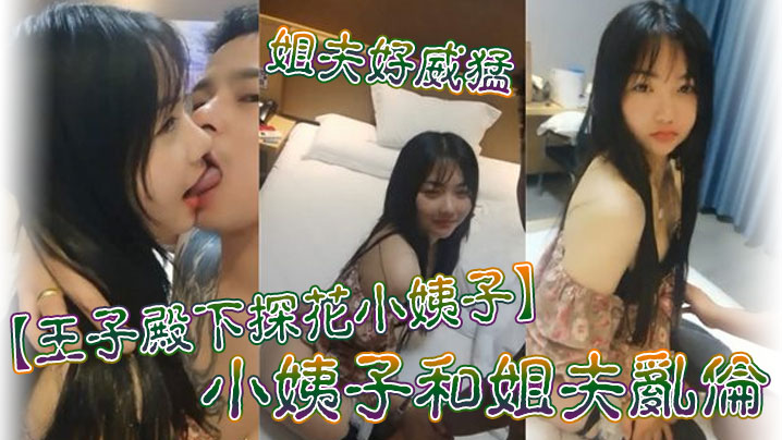 【王子殿下探花小姨子】小姨子和姐夫亂倫_姐夫好威猛_操的小姨子淫叫不斷_連連高潮_後入衝刺刺激_高清源碼無水印