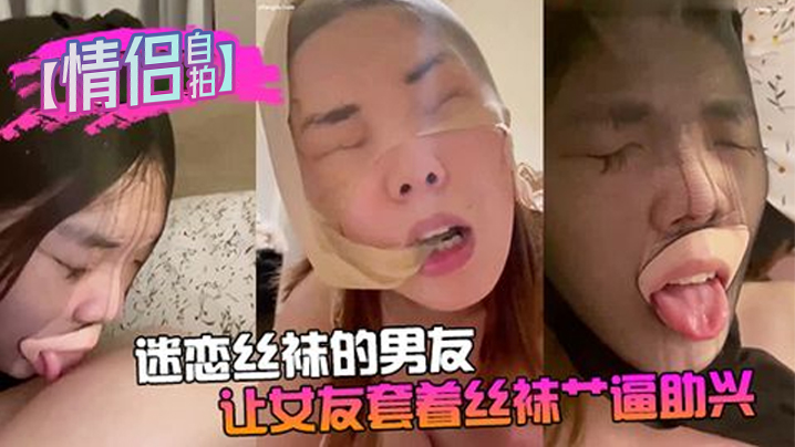 【情侶自拍】迷戀絲襪的男友讓女友套著絲襪艹逼助興