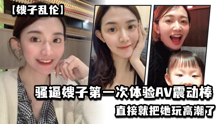 【嫂子乱伦】乱伦淫声骚语，骚逼嫂子第一次体验AV震动棒，直接就把她玩高潮了