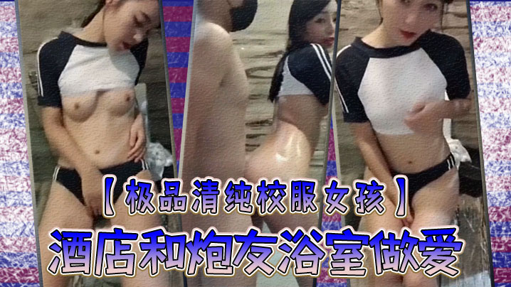 【极品清纯校服女孩】酒店和炮友浴室做爱，圆润粉嫩的乳房，中指自慰淫叫，你看你弄得那麽多油，阿姨打扫要辛苦啦！