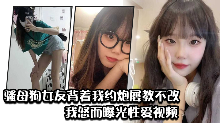 騷母狗女友背著我約炮屢教不改，我怒而曝光性愛視頻