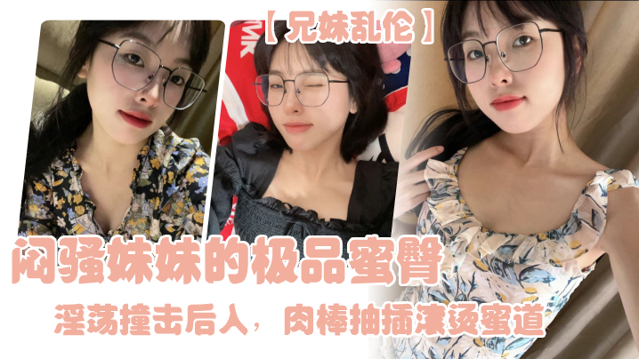 【兄妹亂倫】悶騷妹妹的極品蜜臀，淫蕩撞擊後入，肉棒抽插滾燙蜜道，令人窒息榨射上頭 一晚乾了三次虛脫