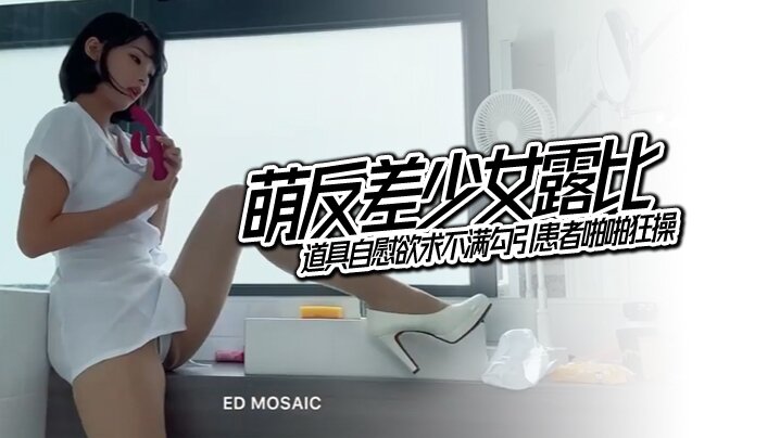 [ ED Mosaic]  萌反差少女露比 最會潮吹的小護士來了 道具自慰欲求不滿勾引患者啪啪狂操