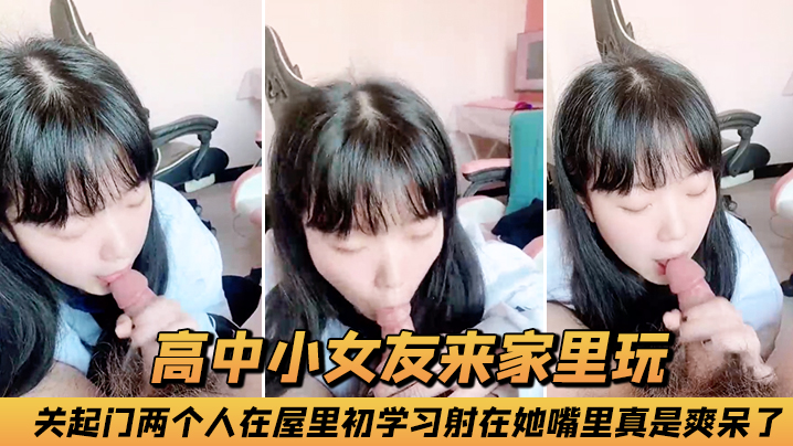 高中小女友來家裡玩，關起門兩個人在屋裡初學習，射在她嘴裡真是爽呆了！