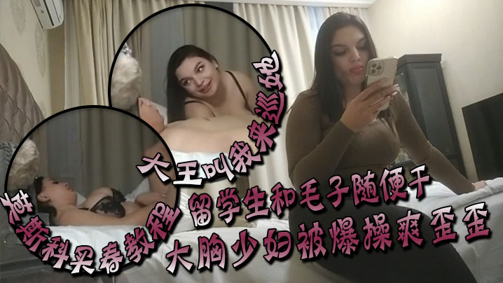 【大王叫我來巡她】莫斯科買春教程，留學生和毛子隨便干，價格你不敢想。大胸少婦被爆操爽歪歪