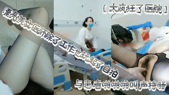 【太瘋狂了醫院】漂亮美女醫師除了工作也玩起了自拍性感開檔黑絲病房和處理室與患者啪啪啪叫聲特騷