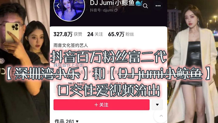 大瓜来袭独家爆料，抖音百万粉丝富二代‘深圳湾小乐’和‘DJ jumi小鲸鱼’口交性爱视频流出