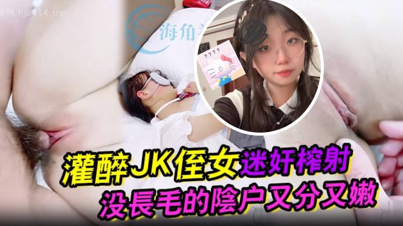 灌醉JK侄女迷奸榨射 沒長毛的陰戶又分又嫩 肉棒抽刺滾燙窒息榨射