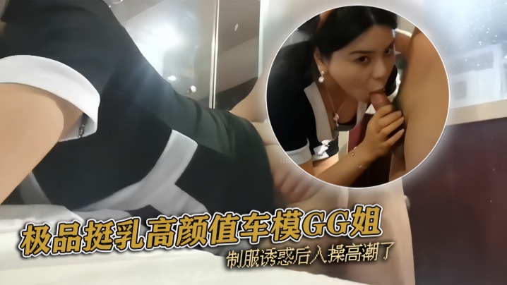 『pickugirl』極品挺乳高顏值車模GG姐 制服誘惑後入操高潮了