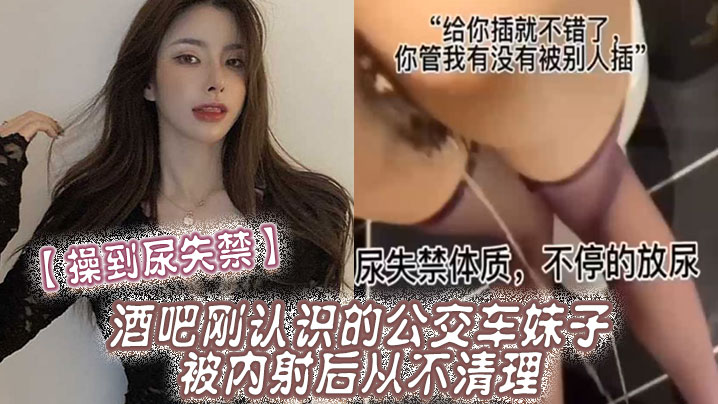 【操到尿失禁】酒吧剛認識的公交車妹子，被內射後從不清理，在廁所操到尿失禁