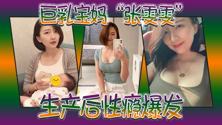 巨乳寶媽「張雯雯」生產後性癮爆發，白天享受孩子吸吮奶頭，晚上享受肉棒操騷穴