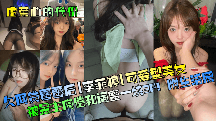 【虛榮心的代價！】欠網貸零零後[李菲婷]可愛型美女被金主肉償和閨蜜一塊3P！附生活照！