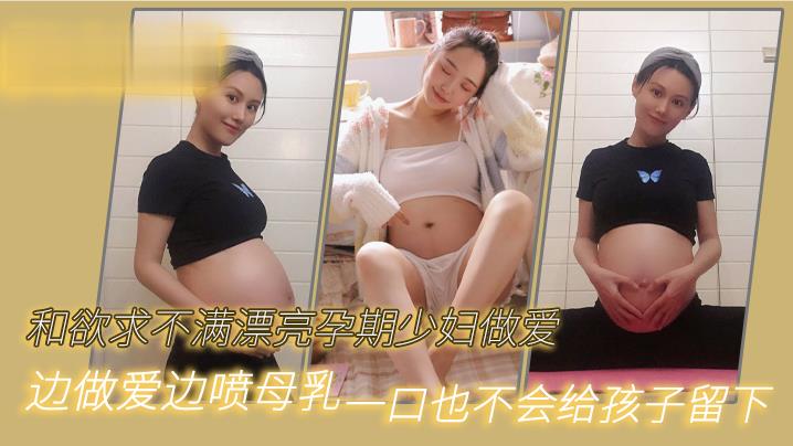 和欲求不滿漂亮孕期少婦做愛邊做愛邊噴母乳一口也不會給孩子留下