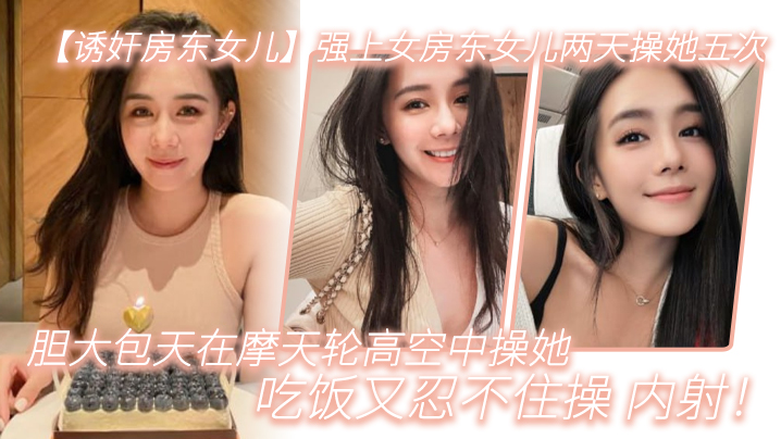 诱奸房东女儿强上女房东女儿两天操她五次胆大包天在摩天轮高空中操她吃饭又忍不住操_内射