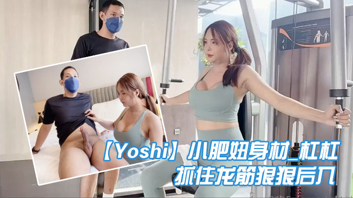 Yoshi小肥妞_身材_槓槓__健身房和哥哥互相品嘗私處抓住龍筋狠狠後入爽死