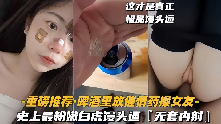 重磅推薦啤酒里放催情藥操女友史上最粉嫩白虎饅頭逼無套內射