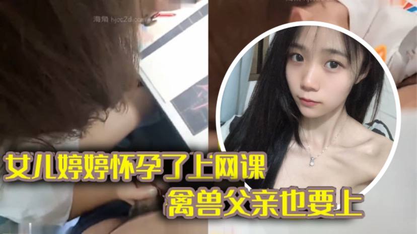 完整版父女亂倫女兒上網課_禽獸父親也不放過把女兒拉到床上大幹一場