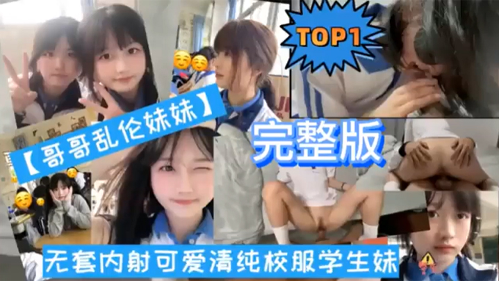 TOP1完整版哥哥亂倫妹妹無套內射可愛清純校服學生妹