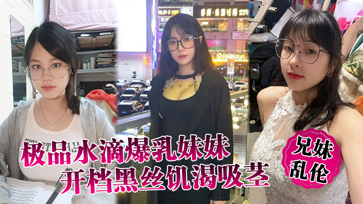 兄妹亂倫極品水滴爆乳妹妹開檔黑絲饑渴吸莖爆肏火力全開看反應就知道有多爽