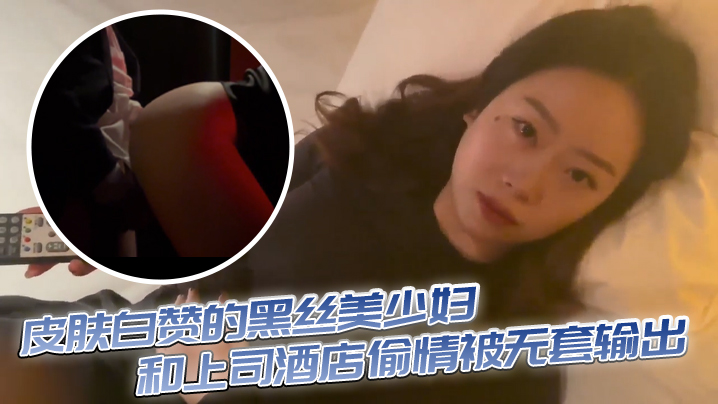 皮肤白赞的黑丝美少妇和上司酒店偷情被无套输出表情享受