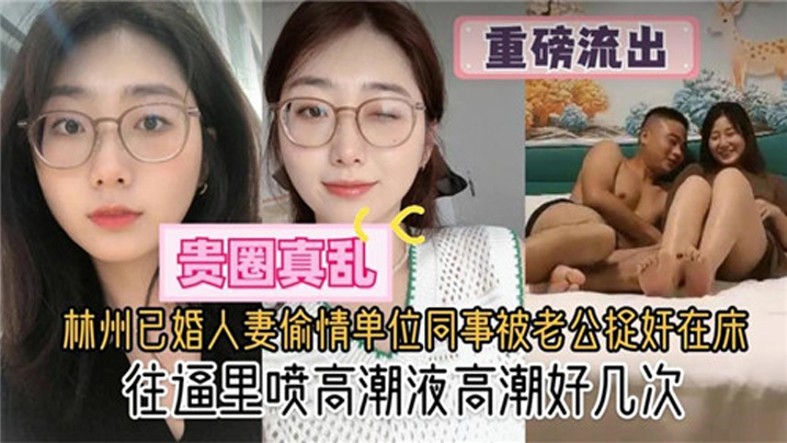 貴圈真亂林州已婚人妻偷情單位同事被老公捉姦在床往逼里噴高潮液高潮好幾次