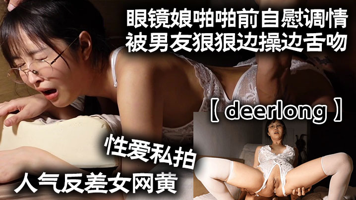 deerlong人气反差女网黄性爱私拍_眼镜娘啪啪前自慰调情被男友狠狠边操边舌吻