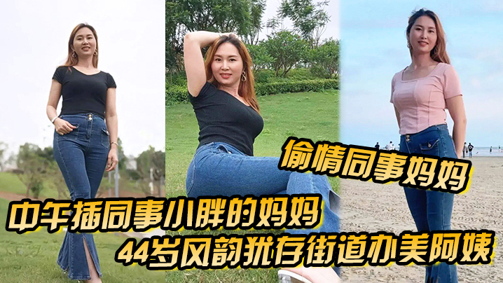 偷情同事媽媽中午插同事小胖的媽媽44歲風韻猶存街道辦美阿姨肉絲大屁股被插高朝內射給同事當爹