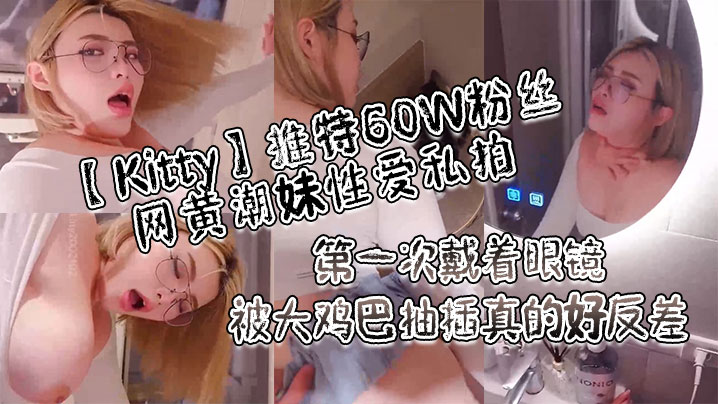 Kitty推特60W粉絲網黃潮妹性愛私拍_第一次戴著眼鏡被大雞巴抽插真的好反差