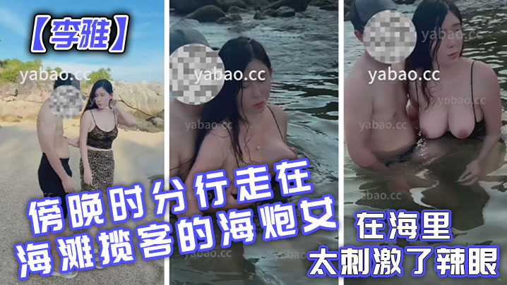 李雅傍晚時分行走在海灘攬客的海炮女在海里太刺激了辣眼