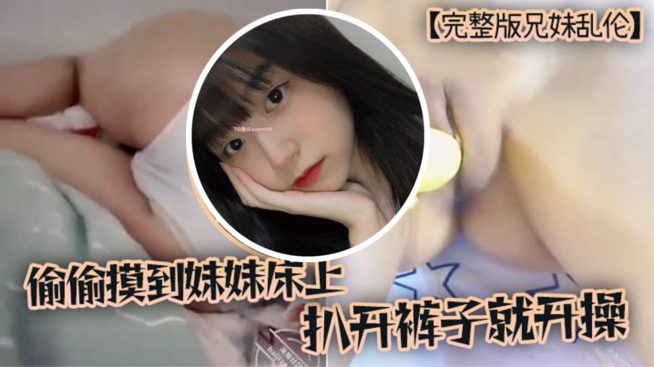 完整版兄妹亂倫趁家裡沒人偷偷摸到妹妹床上扒開褲子就開操