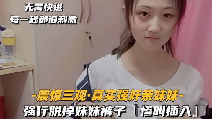 震驚三觀真實強姦親妹妹強行脫掉妹妹褲子慘叫插入