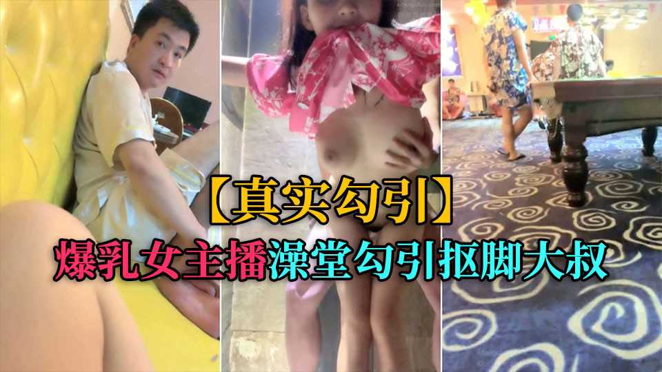 真实勾引爆乳女主播洗浴中心勾引抠脚大叔厕所后入