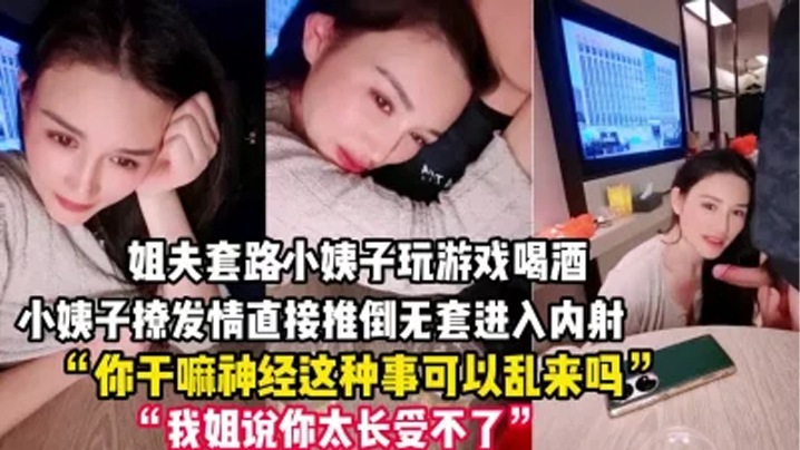 禽獸姐夫套路小姨子玩遊戲把她灌醉後各種撩小姨子被撩發情後直接推倒無套進入內射一逼