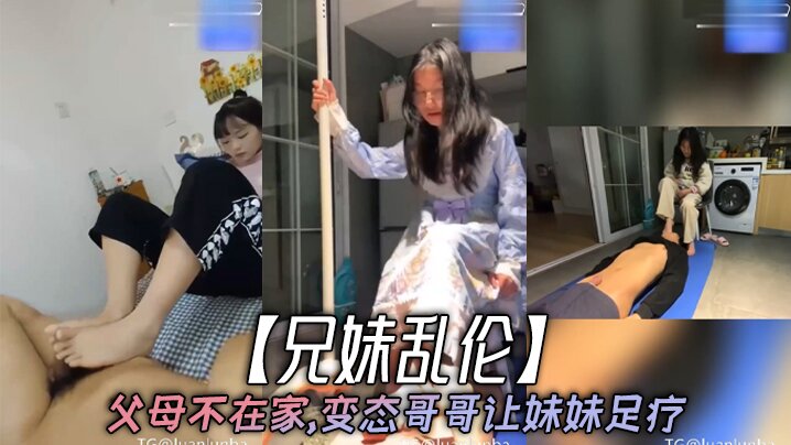 兄妹亂倫父母不在家變態哥哥讓妹妹足療妹妹邊看手機學習邊滿足哥哥慾望