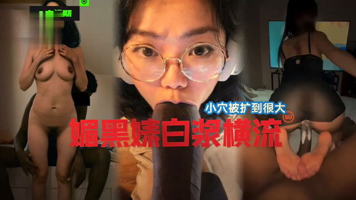 國女媚黑系列小穴被操到最大媚黑婊白漿橫流