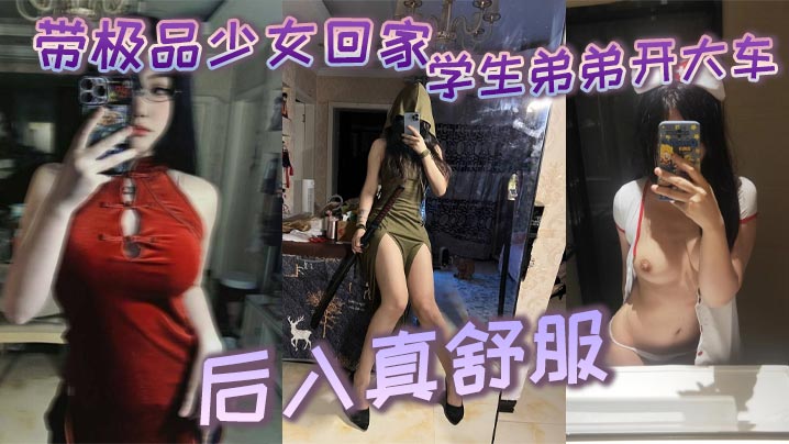 带极品少女回家学生弟弟开大车_后入真舒服