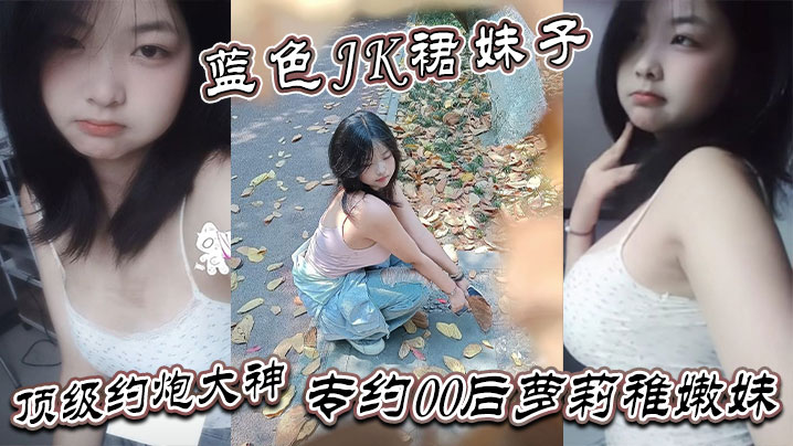 真骚啊是不是想爸爸操你蓝色JK裙妹子顶级约炮大神专约00后萝莉稚嫩妹干到眩晕