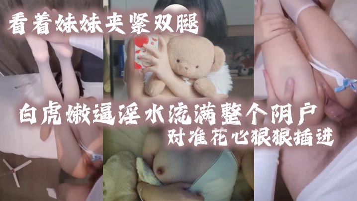 看著妹妹夾緊雙腿的白虎嫩逼淫水流滿整個陰戶對準花心狠狠插進去夾緊雙腿水潤小騷穴變得又緊又吸