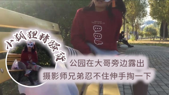 小狐狸精騷貨公園在大哥旁邊露出跳蛋塞逼攝影師兄弟忍不住伸手掏一下