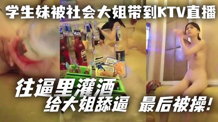 學生妹被社會大姐帶到KTV直播_往逼里灌酒給大姐舔逼最後被操