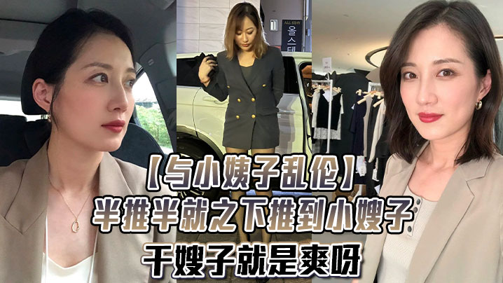 與小姨子亂倫半推半就之下推到小嫂子干嫂子就是爽呀刺激刺激無比刺激