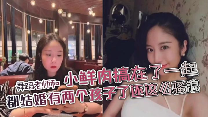 舞蹈老师和小鲜肉搞在了一起都结婚有两个孩子了还这么骚浪