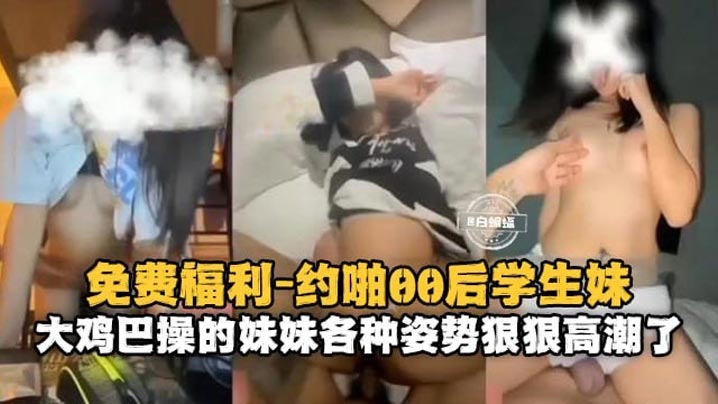 約啪00後學生妹大雞巴操得妹妹各種姿勢狠狠高潮了