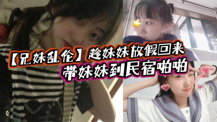 兄妹乱伦趁妹妹放假回来带妹妹到民宿啪啪车上拿出来我提前准备好的jk让妹妹穿上穿着jk的白嫩小妹真的太勾人了妹妹好像还很敏感