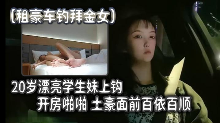 租豪車釣拜金女20歲漂亮學生妹上鉤開房啪啪土豪面前百依百順