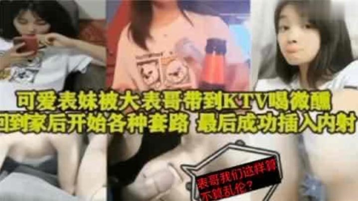 表妹乱伦可爱表妹被大表哥带到KTV喝微醺回到家后开始各种套路最后成功插入内射