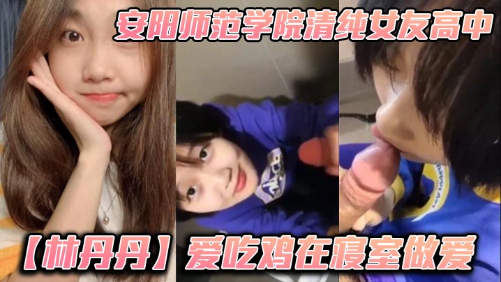 安陽師範學院清純女友高中林丹丹愛吃雞在寢室做愛小年輕都這麼饑渴嗎